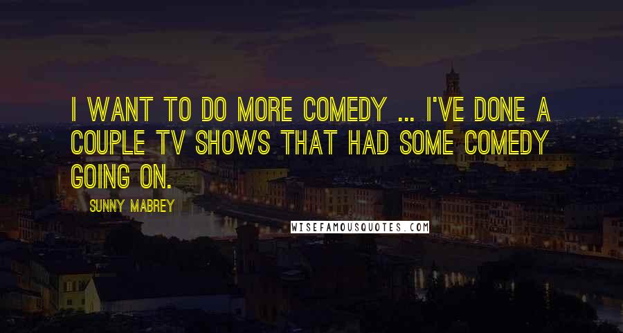 Sunny Mabrey Quotes: I want to do more comedy ... I've done a couple TV shows that had some comedy going on.