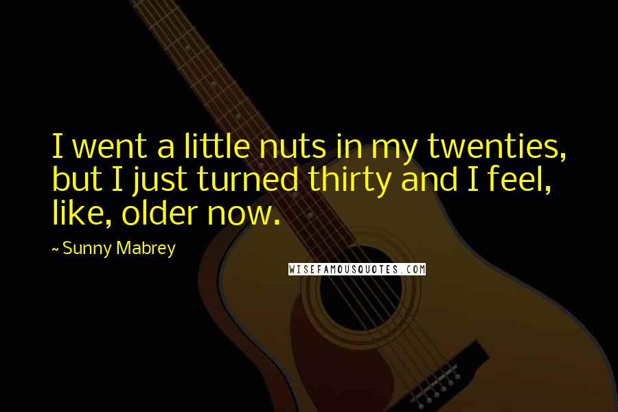 Sunny Mabrey Quotes: I went a little nuts in my twenties, but I just turned thirty and I feel, like, older now.