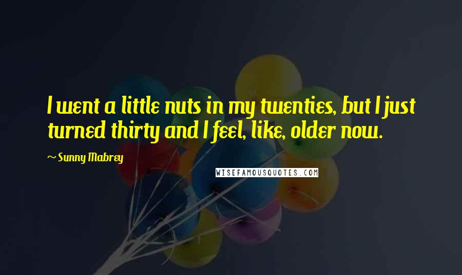 Sunny Mabrey Quotes: I went a little nuts in my twenties, but I just turned thirty and I feel, like, older now.