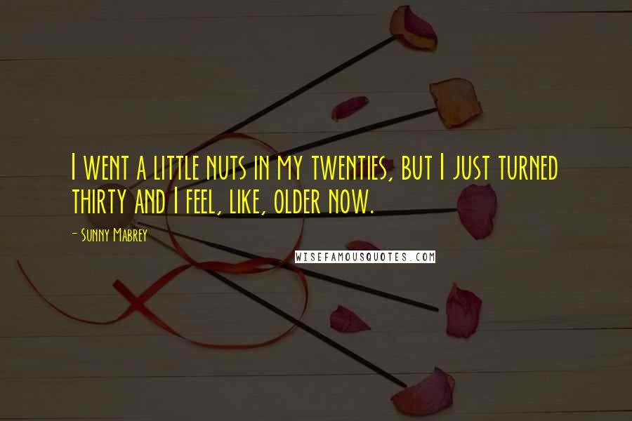 Sunny Mabrey Quotes: I went a little nuts in my twenties, but I just turned thirty and I feel, like, older now.