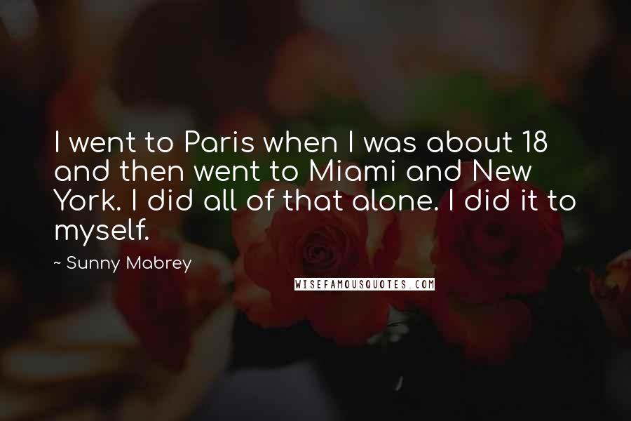 Sunny Mabrey Quotes: I went to Paris when I was about 18 and then went to Miami and New York. I did all of that alone. I did it to myself.