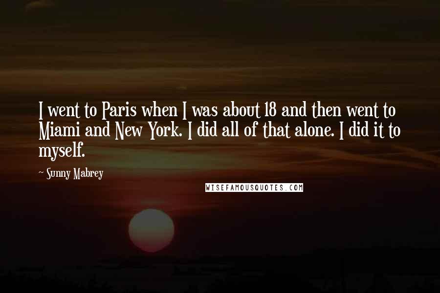 Sunny Mabrey Quotes: I went to Paris when I was about 18 and then went to Miami and New York. I did all of that alone. I did it to myself.