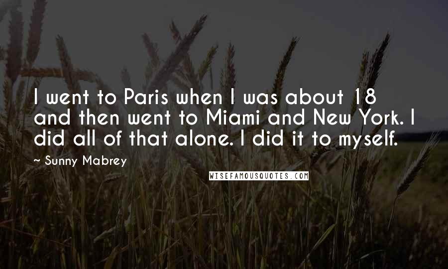 Sunny Mabrey Quotes: I went to Paris when I was about 18 and then went to Miami and New York. I did all of that alone. I did it to myself.