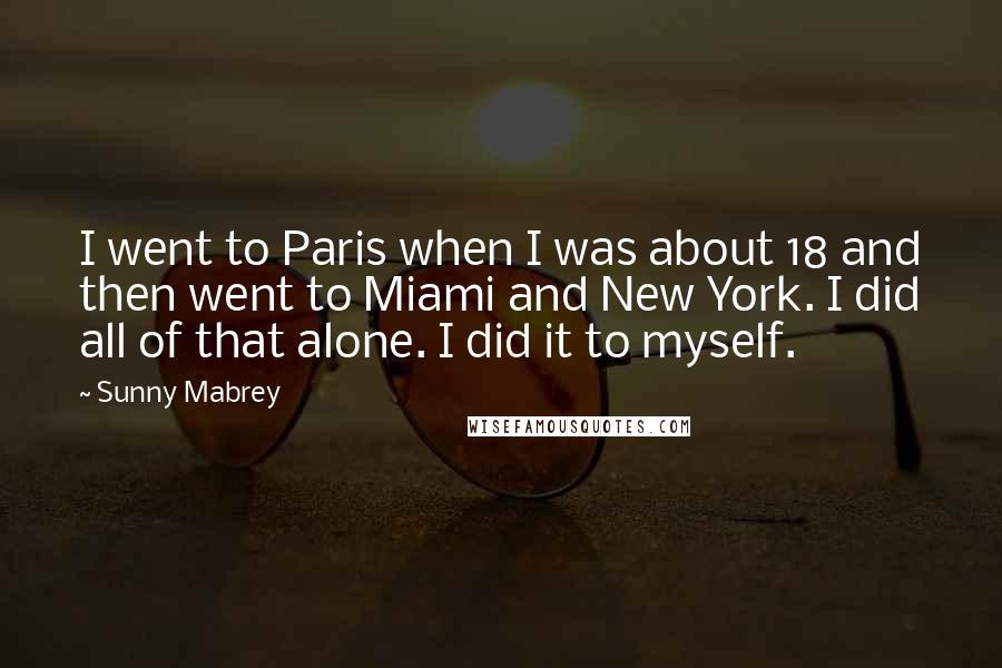 Sunny Mabrey Quotes: I went to Paris when I was about 18 and then went to Miami and New York. I did all of that alone. I did it to myself.