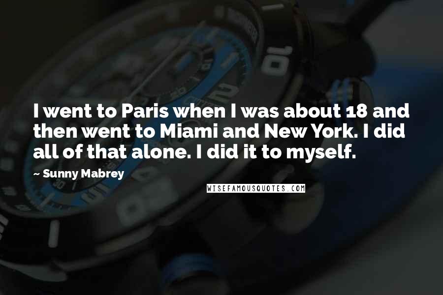 Sunny Mabrey Quotes: I went to Paris when I was about 18 and then went to Miami and New York. I did all of that alone. I did it to myself.