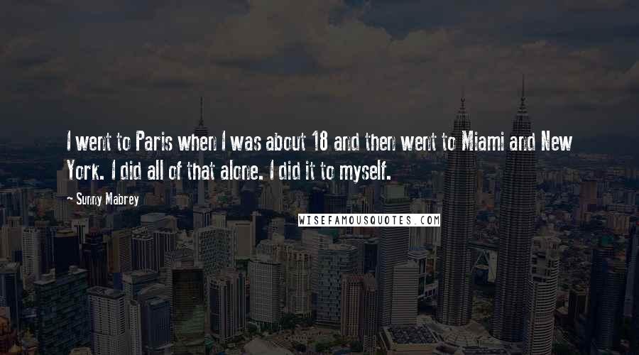 Sunny Mabrey Quotes: I went to Paris when I was about 18 and then went to Miami and New York. I did all of that alone. I did it to myself.