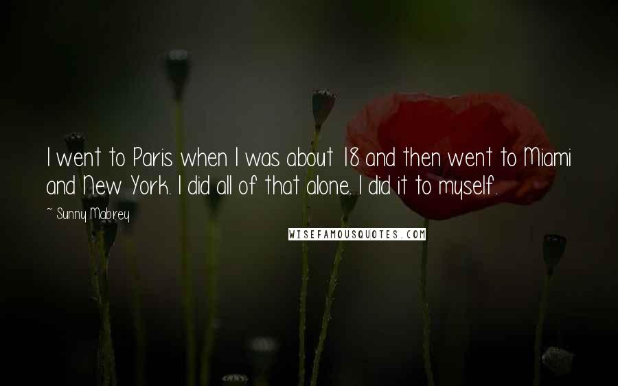 Sunny Mabrey Quotes: I went to Paris when I was about 18 and then went to Miami and New York. I did all of that alone. I did it to myself.