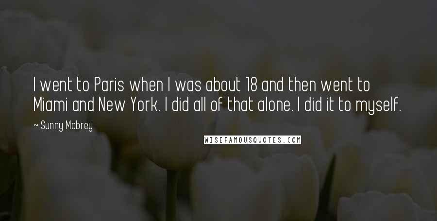 Sunny Mabrey Quotes: I went to Paris when I was about 18 and then went to Miami and New York. I did all of that alone. I did it to myself.