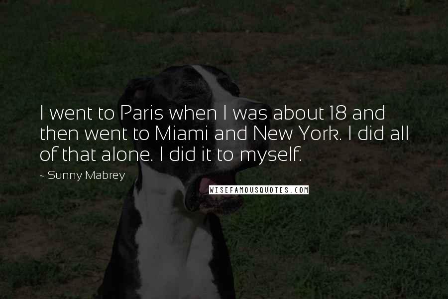 Sunny Mabrey Quotes: I went to Paris when I was about 18 and then went to Miami and New York. I did all of that alone. I did it to myself.