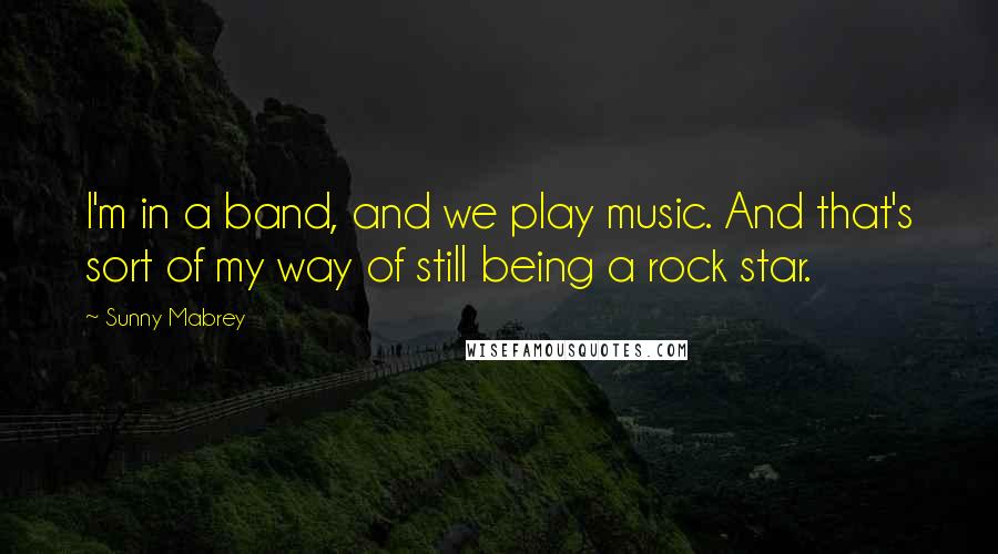 Sunny Mabrey Quotes: I'm in a band, and we play music. And that's sort of my way of still being a rock star.