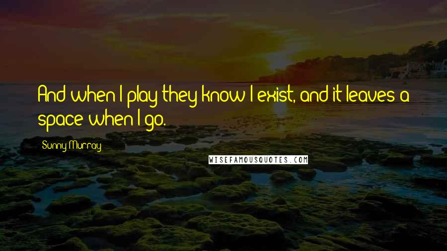 Sunny Murray Quotes: And when I play they know I exist, and it leaves a space when I go.