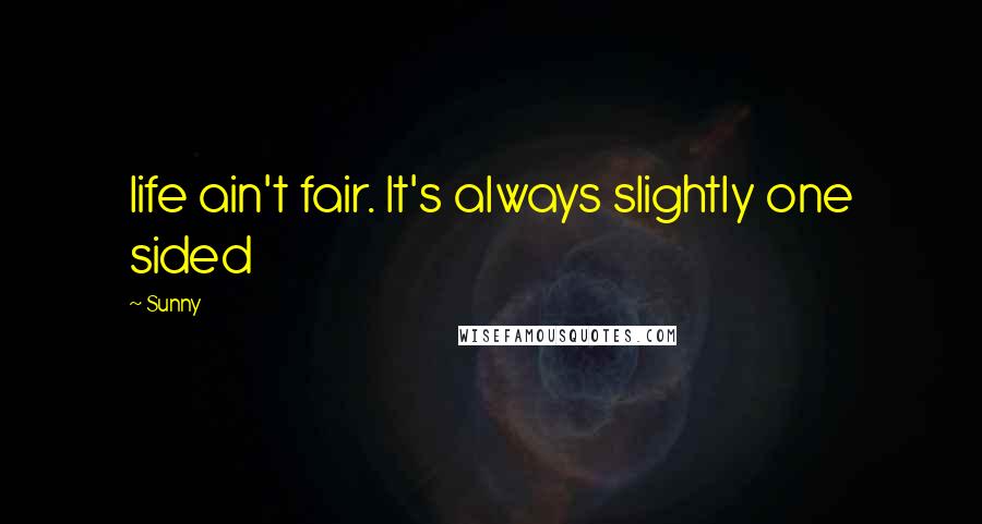 Sunny Quotes: life ain't fair. It's always slightly one sided