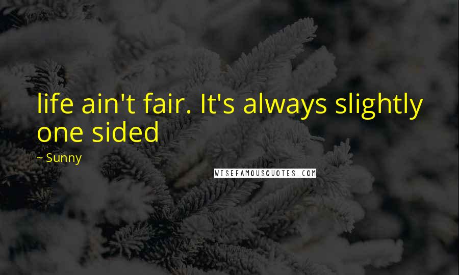 Sunny Quotes: life ain't fair. It's always slightly one sided