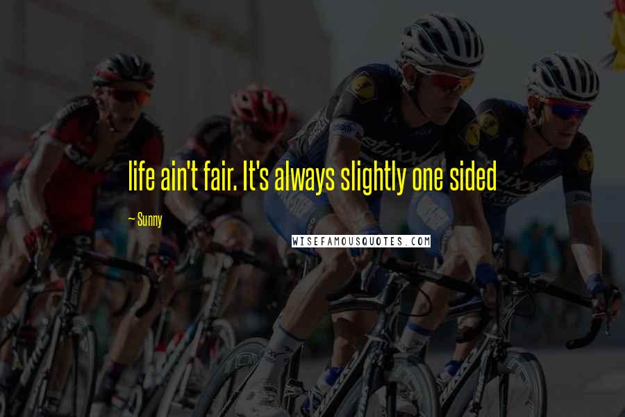 Sunny Quotes: life ain't fair. It's always slightly one sided