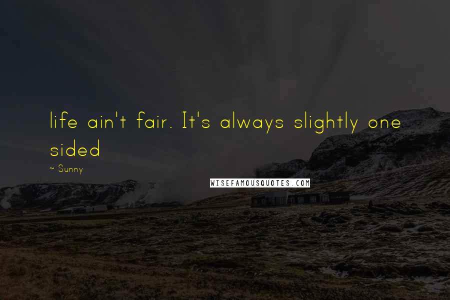 Sunny Quotes: life ain't fair. It's always slightly one sided