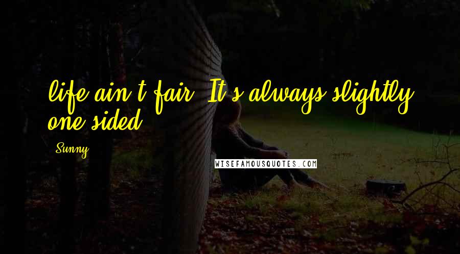 Sunny Quotes: life ain't fair. It's always slightly one sided