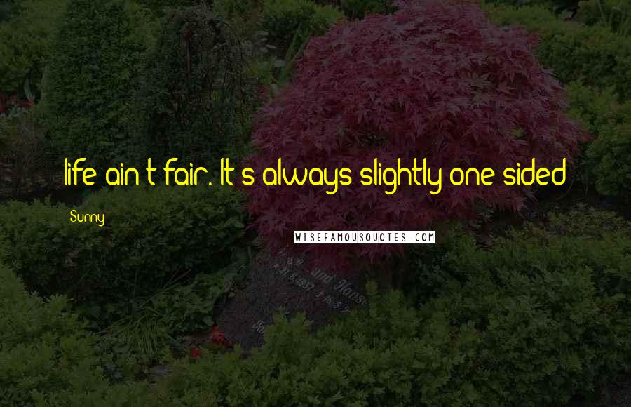 Sunny Quotes: life ain't fair. It's always slightly one sided
