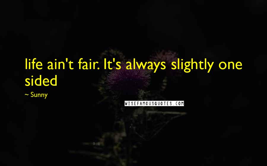 Sunny Quotes: life ain't fair. It's always slightly one sided