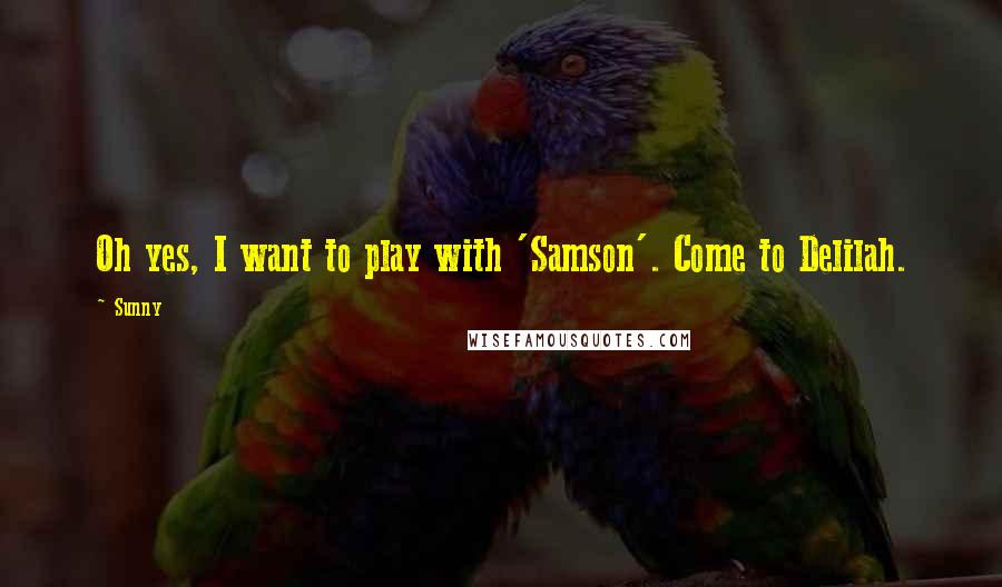 Sunny Quotes: Oh yes, I want to play with 'Samson'. Come to Delilah.