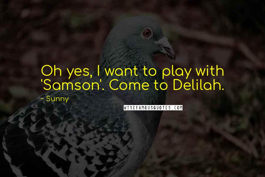 Sunny Quotes: Oh yes, I want to play with 'Samson'. Come to Delilah.