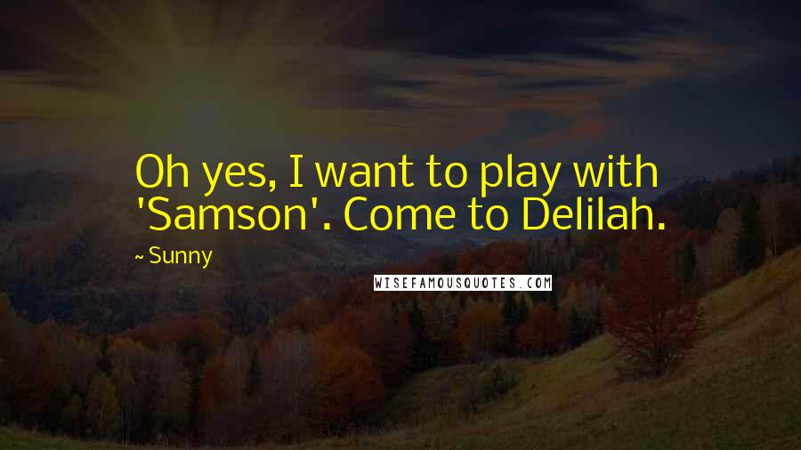 Sunny Quotes: Oh yes, I want to play with 'Samson'. Come to Delilah.