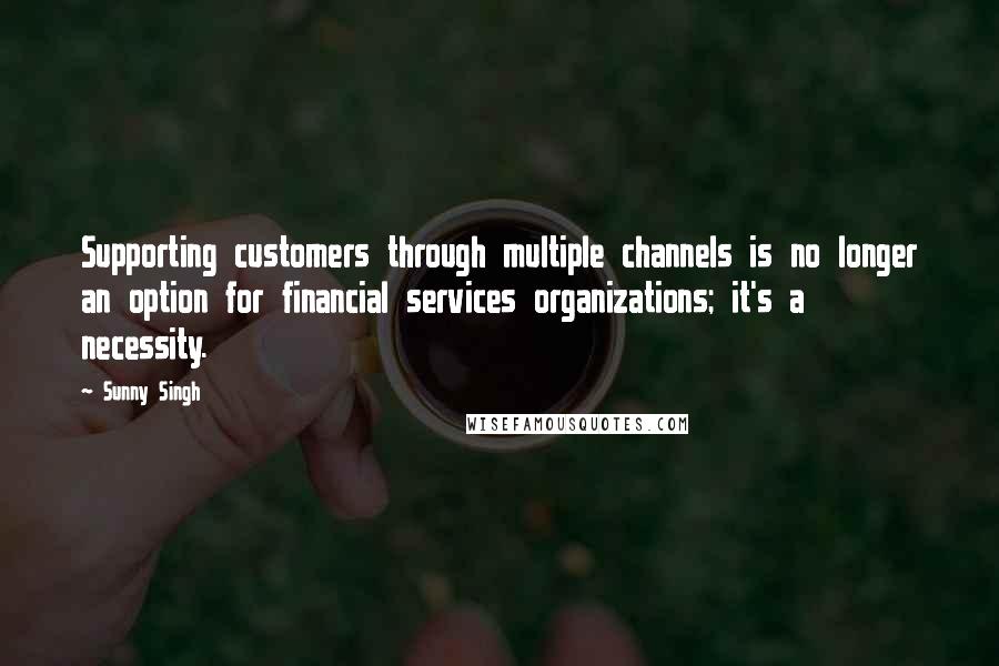 Sunny Singh Quotes: Supporting customers through multiple channels is no longer an option for financial services organizations; it's a necessity.