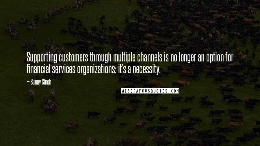 Sunny Singh Quotes: Supporting customers through multiple channels is no longer an option for financial services organizations; it's a necessity.