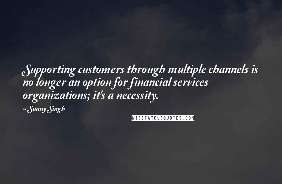 Sunny Singh Quotes: Supporting customers through multiple channels is no longer an option for financial services organizations; it's a necessity.