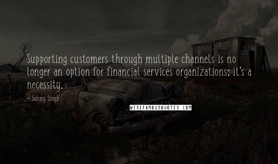 Sunny Singh Quotes: Supporting customers through multiple channels is no longer an option for financial services organizations; it's a necessity.