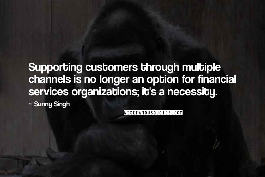 Sunny Singh Quotes: Supporting customers through multiple channels is no longer an option for financial services organizations; it's a necessity.