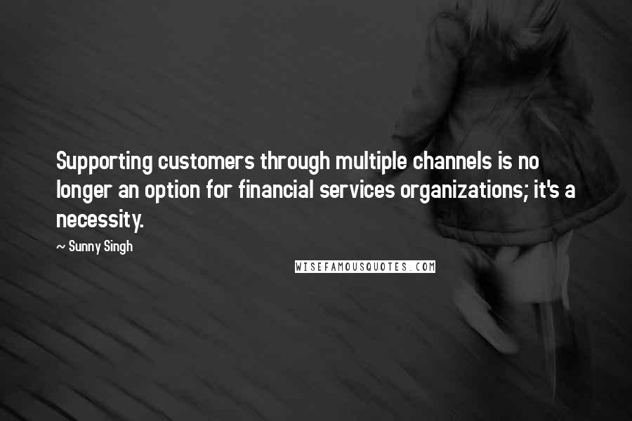 Sunny Singh Quotes: Supporting customers through multiple channels is no longer an option for financial services organizations; it's a necessity.