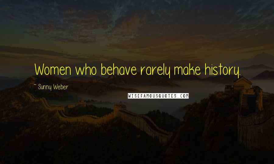 Sunny Weber Quotes: Women who behave rarely make history.