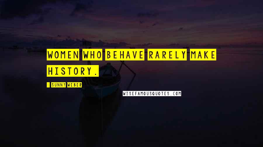 Sunny Weber Quotes: Women who behave rarely make history.