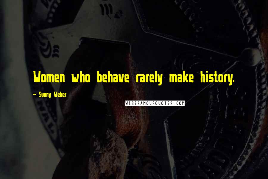 Sunny Weber Quotes: Women who behave rarely make history.