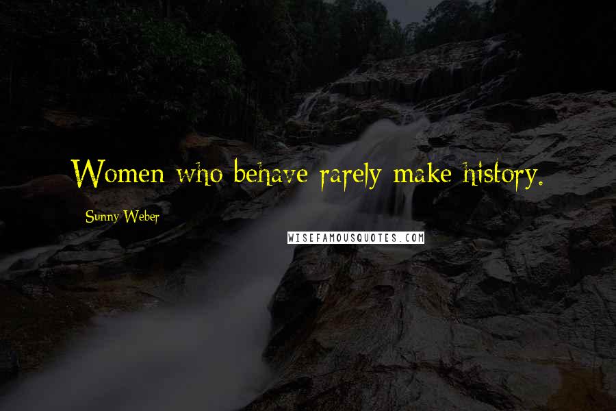 Sunny Weber Quotes: Women who behave rarely make history.