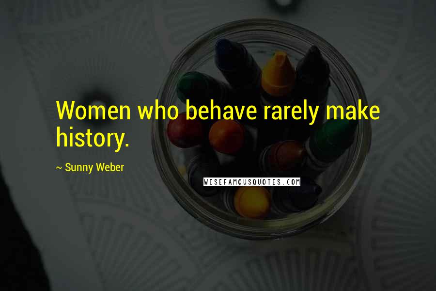 Sunny Weber Quotes: Women who behave rarely make history.