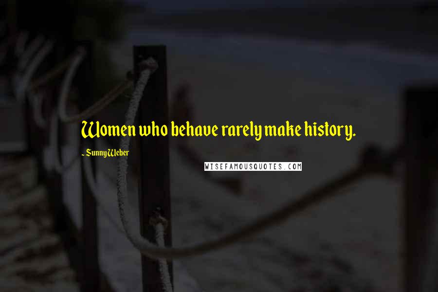 Sunny Weber Quotes: Women who behave rarely make history.