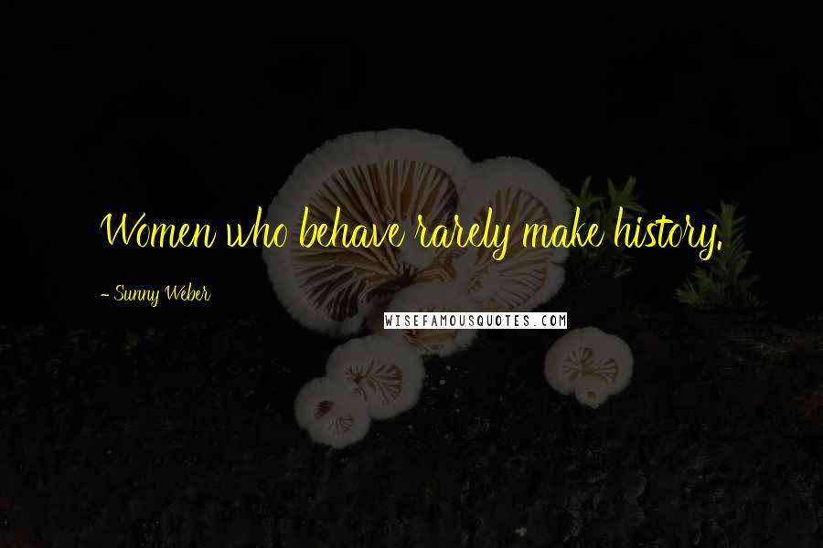 Sunny Weber Quotes: Women who behave rarely make history.