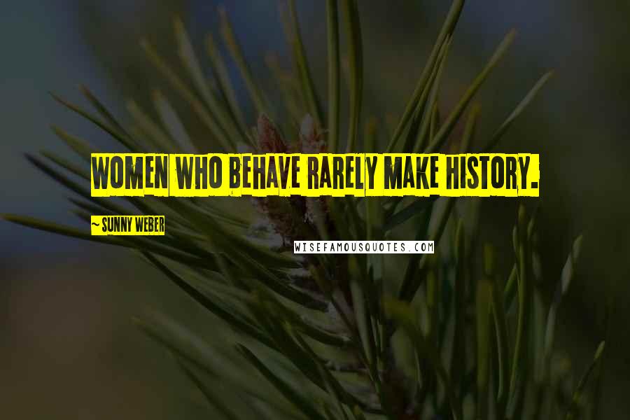 Sunny Weber Quotes: Women who behave rarely make history.