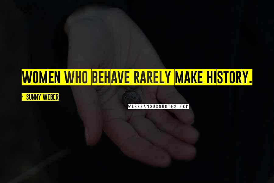 Sunny Weber Quotes: Women who behave rarely make history.