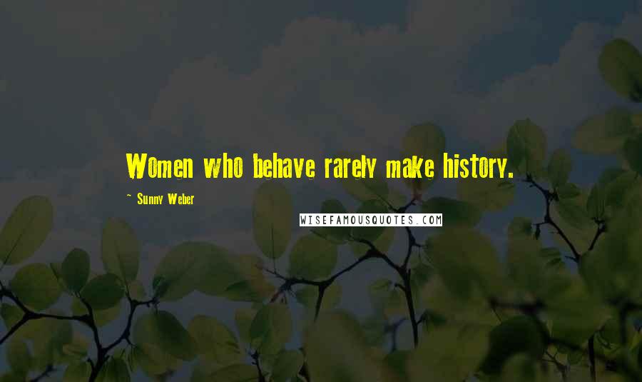 Sunny Weber Quotes: Women who behave rarely make history.