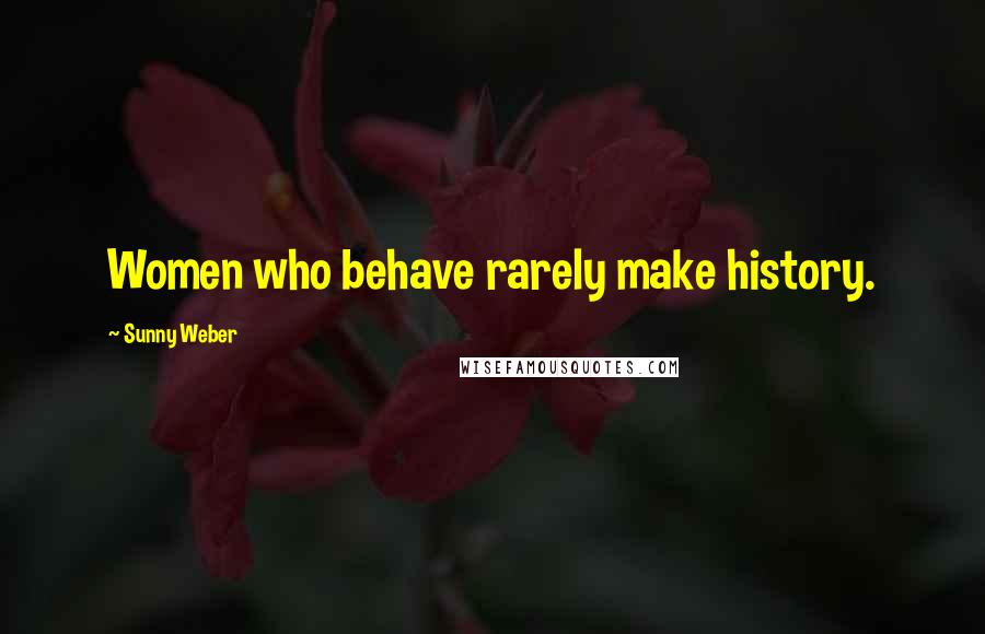 Sunny Weber Quotes: Women who behave rarely make history.