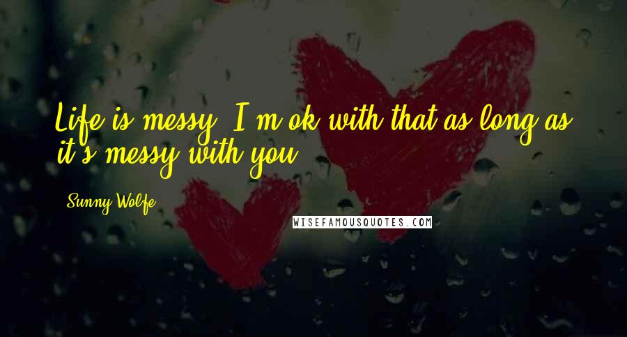 Sunny Wolfe Quotes: Life is messy. I'm ok with that as long as it's messy with you.