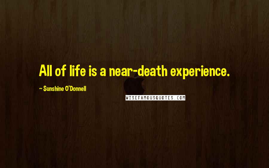 Sunshine O'Donnell Quotes: All of life is a near-death experience.