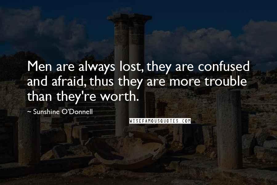 Sunshine O'Donnell Quotes: Men are always lost, they are confused and afraid, thus they are more trouble than they're worth.