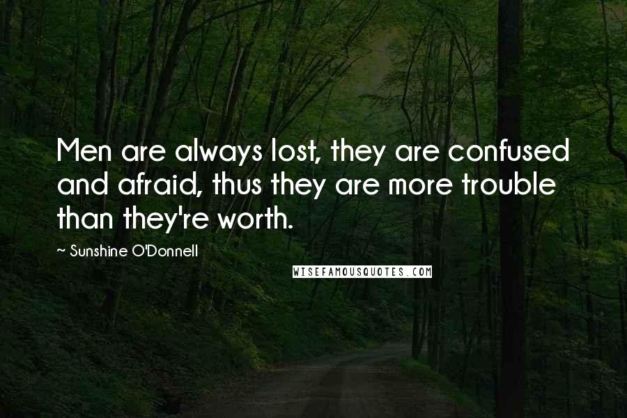 Sunshine O'Donnell Quotes: Men are always lost, they are confused and afraid, thus they are more trouble than they're worth.