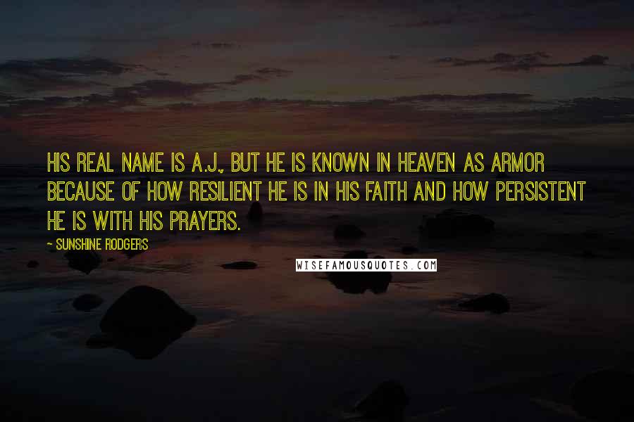Sunshine Rodgers Quotes: His real name is A.J., but he is known in Heaven as Armor because of how resilient he is in his faith and how persistent he is with his prayers.