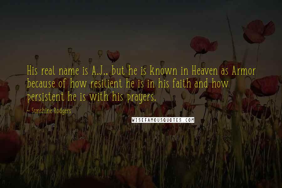 Sunshine Rodgers Quotes: His real name is A.J., but he is known in Heaven as Armor because of how resilient he is in his faith and how persistent he is with his prayers.