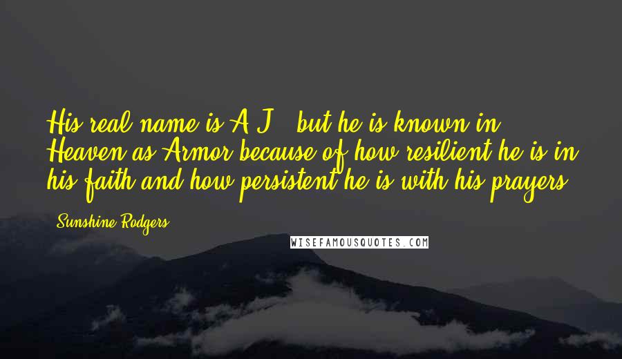 Sunshine Rodgers Quotes: His real name is A.J., but he is known in Heaven as Armor because of how resilient he is in his faith and how persistent he is with his prayers.