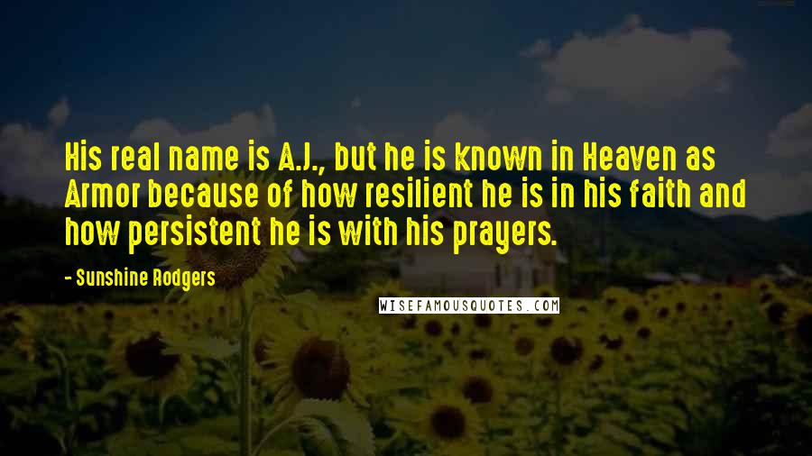 Sunshine Rodgers Quotes: His real name is A.J., but he is known in Heaven as Armor because of how resilient he is in his faith and how persistent he is with his prayers.